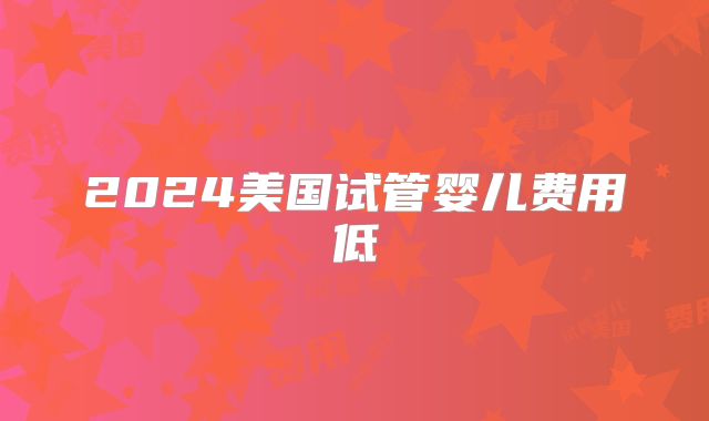 2024美国试管婴儿费用低
