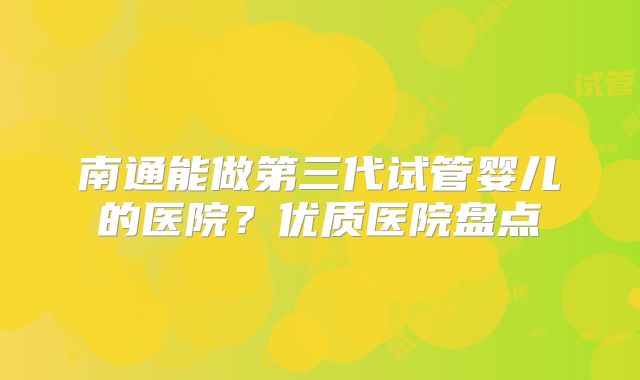 南通能做第三代试管婴儿的医院？优质医院盘点