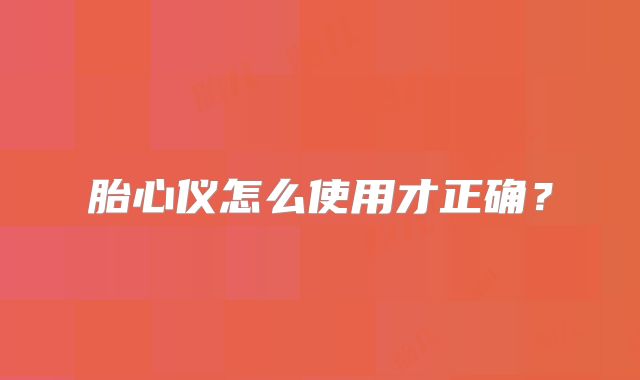 胎心仪怎么使用才正确？