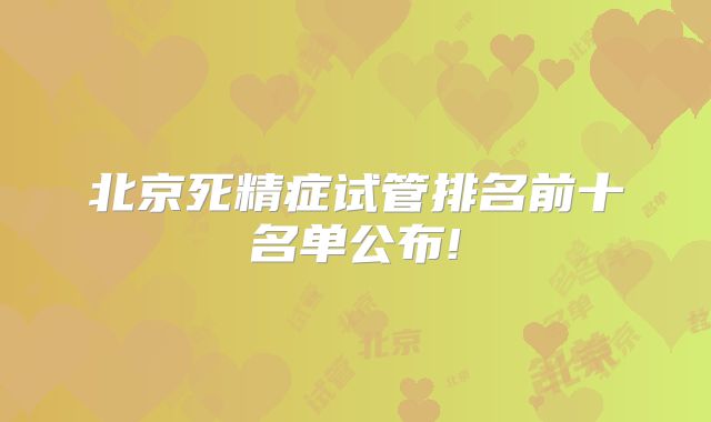 北京死精症试管排名前十名单公布!