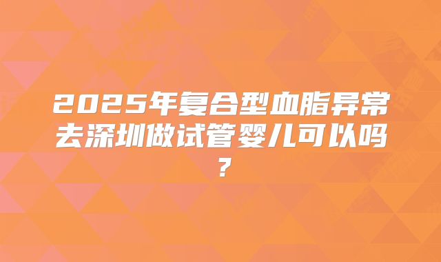 2025年复合型血脂异常去深圳做试管婴儿可以吗？