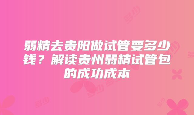 弱精去贵阳做试管要多少钱?解读贵州弱精试管包的成功成本