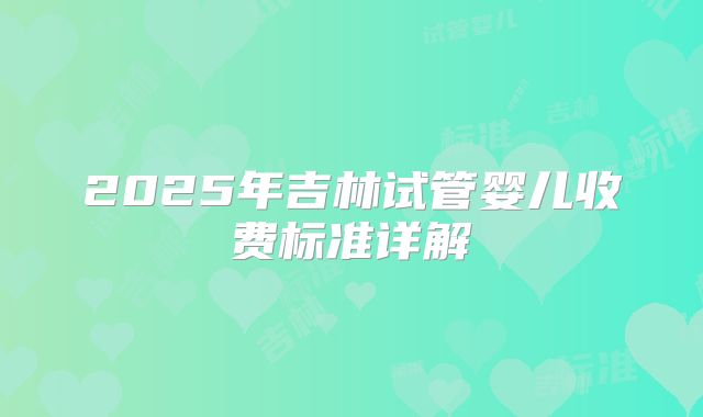 2025年吉林试管婴儿收费标准详解
