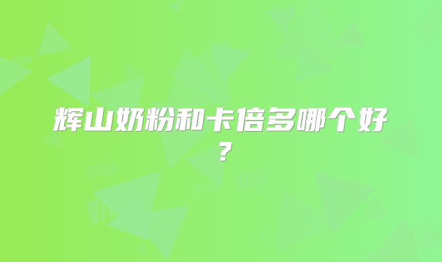 辉山奶粉和卡倍多哪个好?