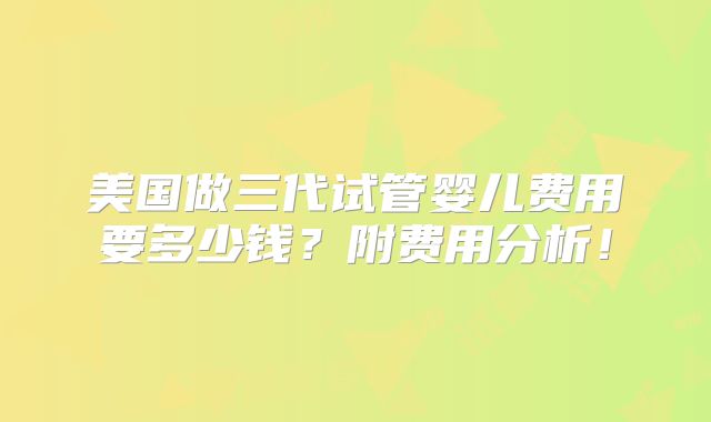 美国做三代试管婴儿费用要多少钱？附费用分析！