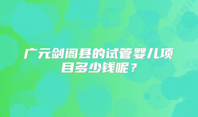 广元剑阁县的试管婴儿项目多少钱呢?