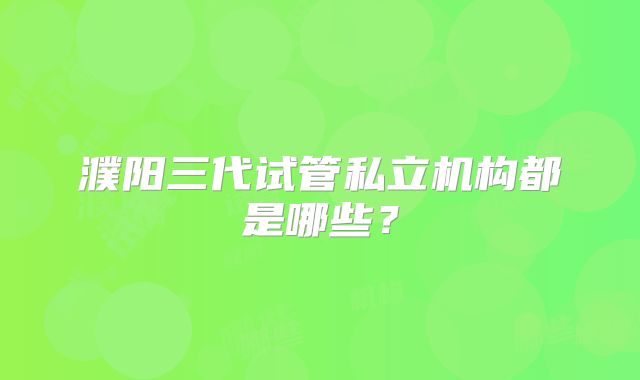 濮阳三代试管私立机构都是哪些?