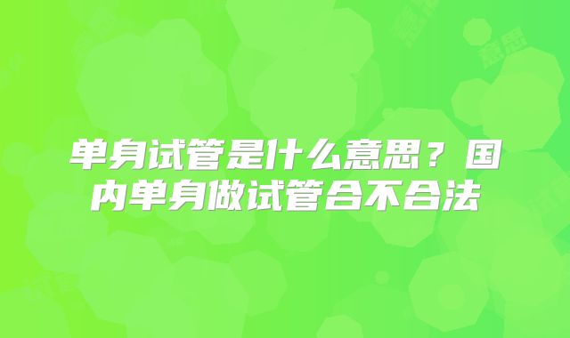 单身试管是什么意思？国内单身做试管合不合法