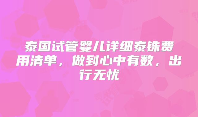 泰国试管婴儿详细泰铢费用清单，做到心中有数，出行无忧