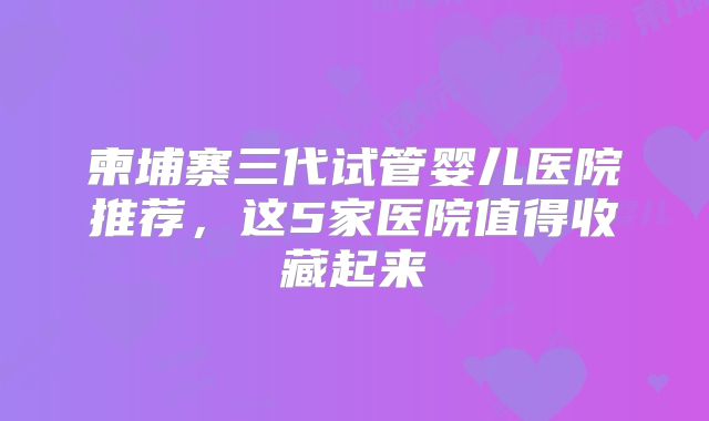 柬埔寨三代试管婴儿医院推荐,这5家医院值得收藏起来
