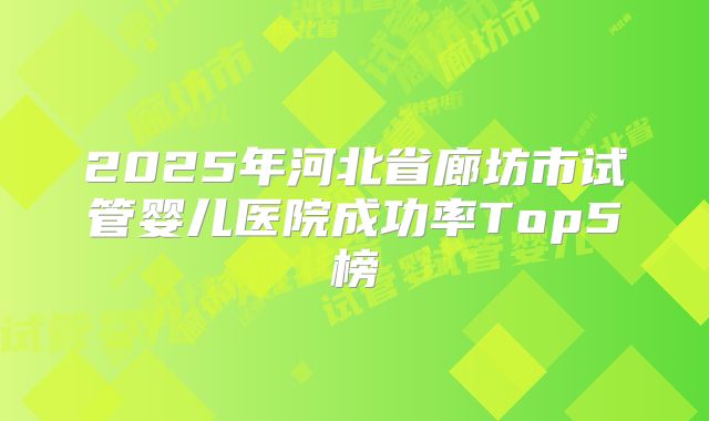 2025年河北省廊坊市试管婴儿医院成功率Top5榜