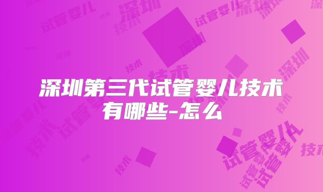 深圳第三代试管婴儿技术有哪些-怎么