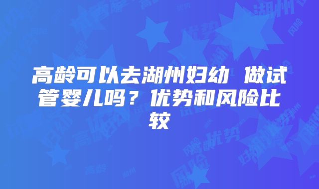 高龄可以去湖州妇幼 做试管婴儿吗？优势和风险比较