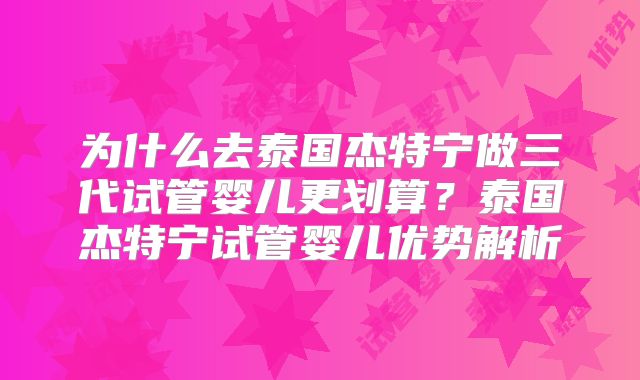 为什么去泰国杰特宁做三代试管婴儿更划算？泰国杰特宁试管婴儿优势解析