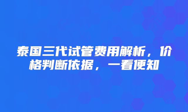 泰国三代试管费用解析，价格判断依据，一看便知