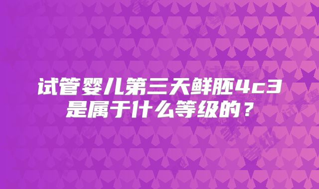 试管婴儿第三天鲜胚4c3是属于什么等级的？