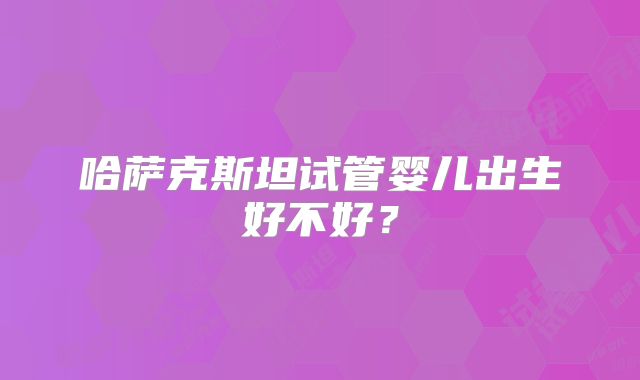 哈萨克斯坦试管婴儿出生好不好?
