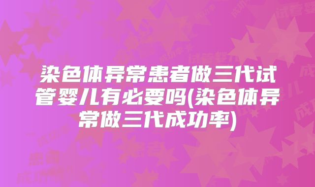 染色体异常患者做三代试管婴儿有必要吗(染色体异常做三代成功率)