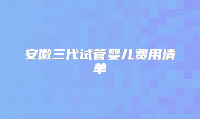 安徽三代试管婴儿费用清单