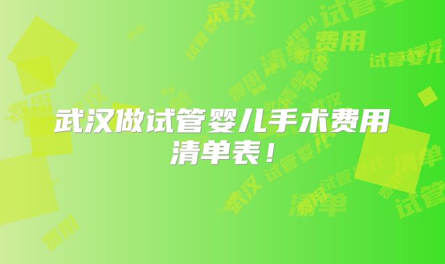 武汉做试管婴儿手术费用清单表!