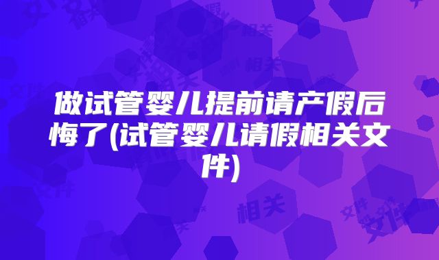 做试管婴儿提前请产假后悔了(试管婴儿请假相关文件)
