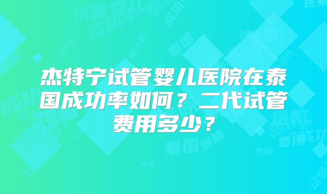 杰特宁试管婴儿医院在泰国成功率如何？二代试管费用多少？