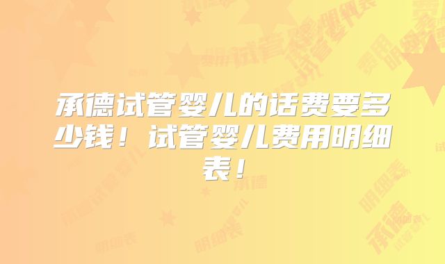 承德试管婴儿的话费要多少钱!试管婴儿费用明细表!