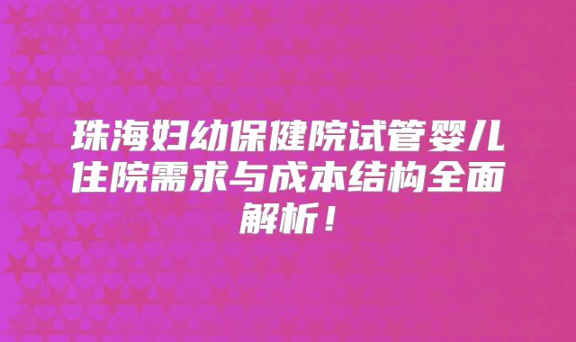 珠海妇幼保健院试管婴儿住院需求与成本结构全面解析！