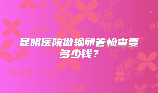 昆明医院做输卵管检查要多少钱？