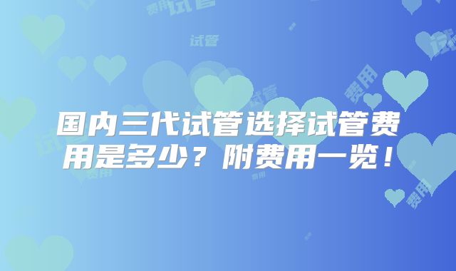 国内三代试管选择试管费用是多少？附费用一览！