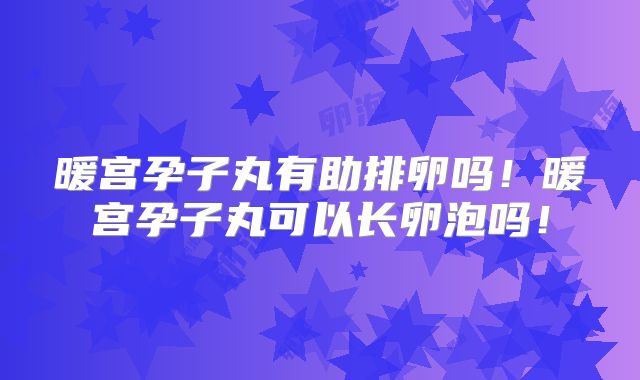 暖宫孕子丸有助排卵吗!暖宫孕子丸可以长卵泡吗!