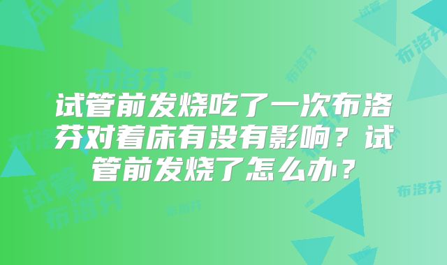 试管前发烧吃了一次布洛芬对着床有没有影响?试管前发烧了怎么办?