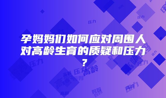 孕妈妈们如何应对周围人对高龄生育的质疑和压力？