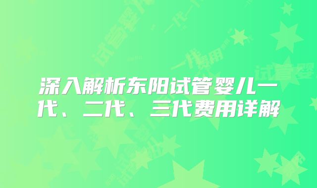 深入解析东阳试管婴儿一代、二代、三代费用详解