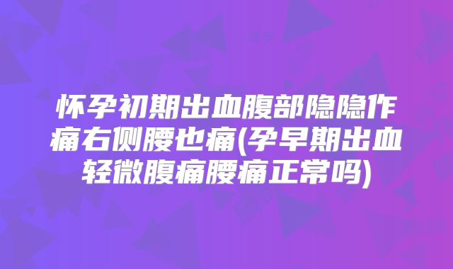 怀孕初期出血腹部隐隐作痛右侧腰也痛(孕早期出血轻微腹痛腰痛正常吗)