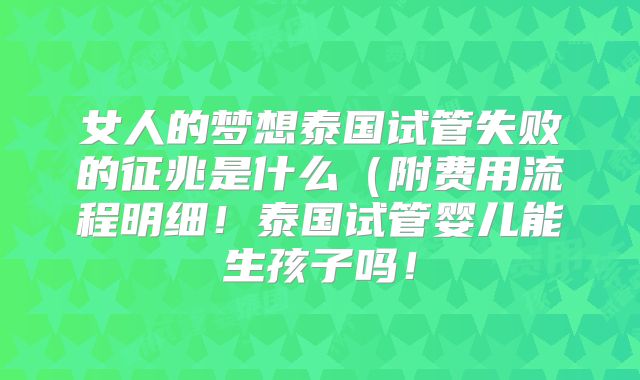 女人的梦想泰国试管失败的征兆是什么（附费用流程明细！泰国试管婴儿能生孩子吗！