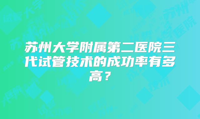 苏州大学附属第二医院三代试管技术的成功率有多高?