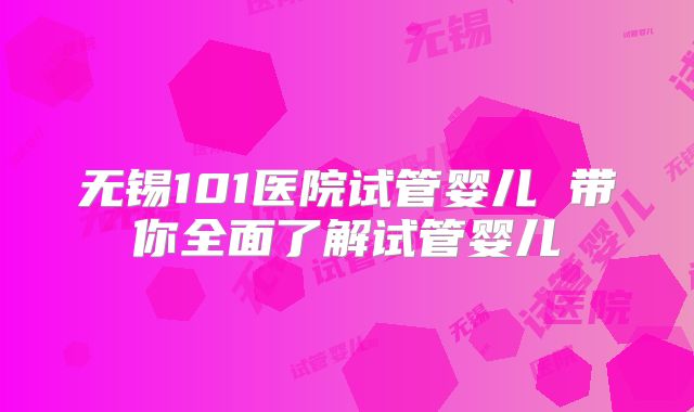 无锡101医院试管婴儿 带你全面了解试管婴儿