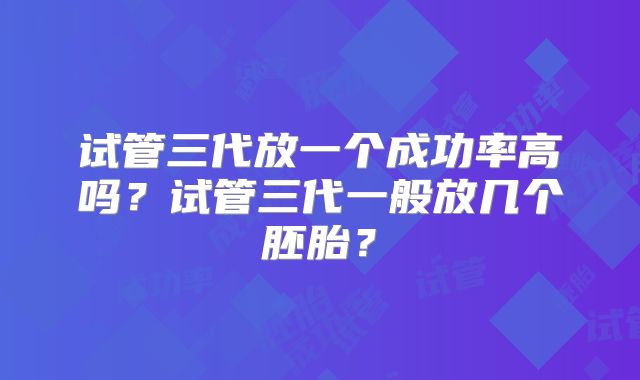 试管三代放一个成功率高吗？试管三代一般放几个胚胎？