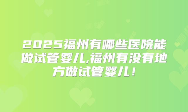2025福州有哪些医院能做试管婴儿,福州有没有地方做试管婴儿!