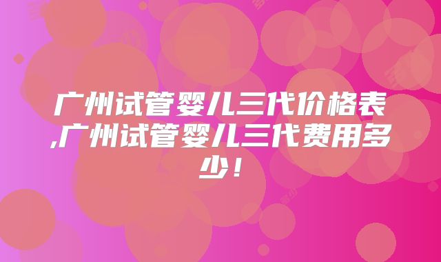 广州试管婴儿三代价格表,广州试管婴儿三代费用多少！
