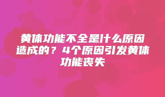 黄体功能不全是什么原因造成的?4个原因引发黄体功能丧失