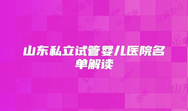 山东私立试管婴儿医院名单解读