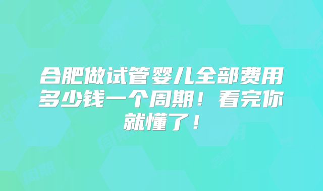 合肥做试管婴儿全部费用多少钱一个周期！看完你就懂了！