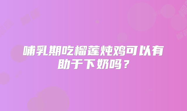 哺乳期吃榴莲炖鸡可以有助于下奶吗？