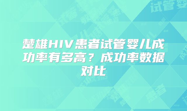 楚雄HIV患者试管婴儿成功率有多高？成功率数据对比
