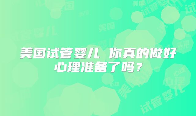 美国试管婴儿 你真的做好心理准备了吗？