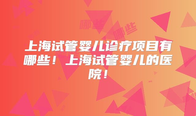 上海试管婴儿诊疗项目有哪些！上海试管婴儿的医院！