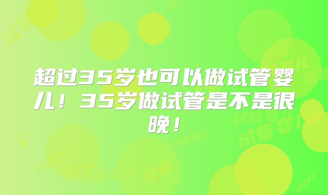 超过35岁也可以做试管婴儿!35岁做试管是不是很晚!