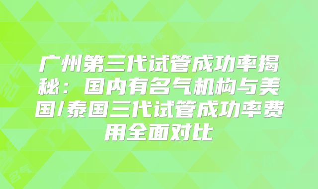 广州第三代试管成功率揭秘:国内有名气机构与美国/泰国三代试管成功率费用全面对比